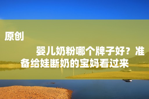 原创
            婴儿奶粉哪个牌子好？准备给娃断奶的宝妈看过来