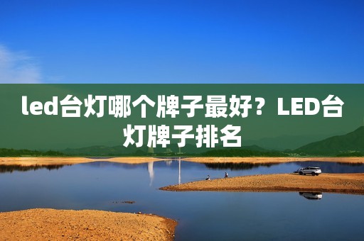 led台灯哪个牌子最好？LED台灯牌子排名