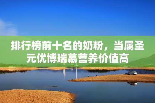 排行榜前十名的奶粉，当属圣元优博瑞慕营养价值高