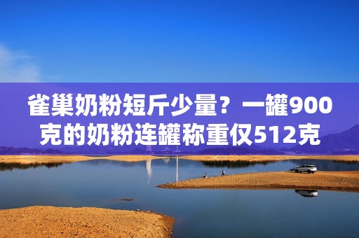 雀巢奶粉短斤少量？一罐900克的奶粉连罐称重仅512克
