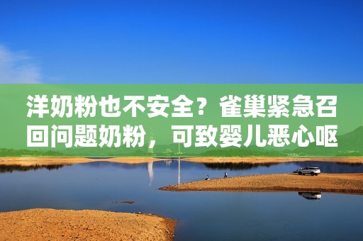 洋奶粉也不安全？雀巢紧急召回问题奶粉，可致婴儿恶心呕吐