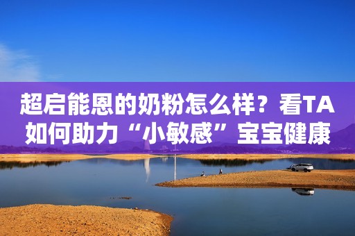 超启能恩的奶粉怎么样？看TA如何助力“小敏感”宝宝健康成长