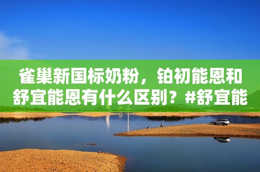雀巢新国标奶粉，铂初能恩和舒宜能恩有什么区别？#舒宜能恩