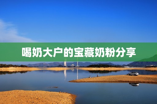 喝奶大户的宝藏奶粉分享