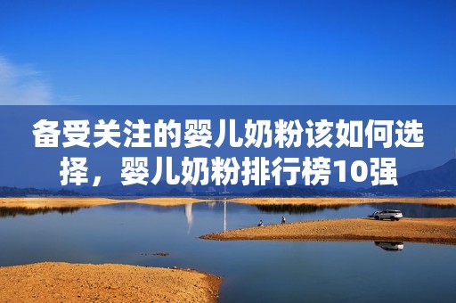 备受关注的婴儿奶粉该如何选择，婴儿奶粉排行榜10强