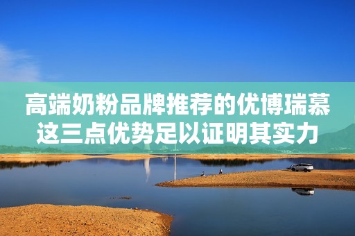 高端奶粉品牌推荐的优博瑞慕这三点优势足以证明其实力