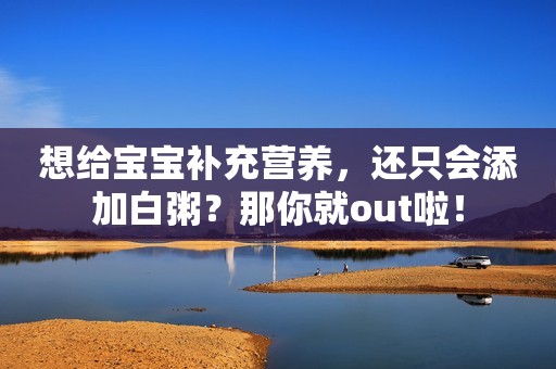 想给宝宝补充营养，还只会添加白粥？那你就out啦！