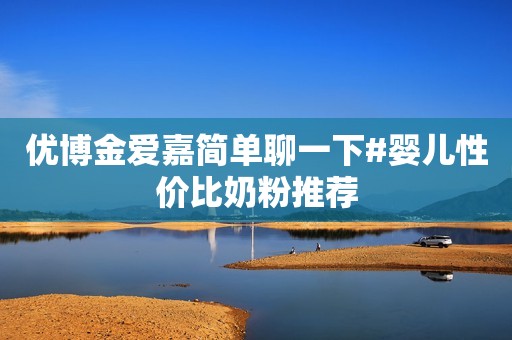优博金爱嘉简单聊一下#婴儿性价比奶粉推荐