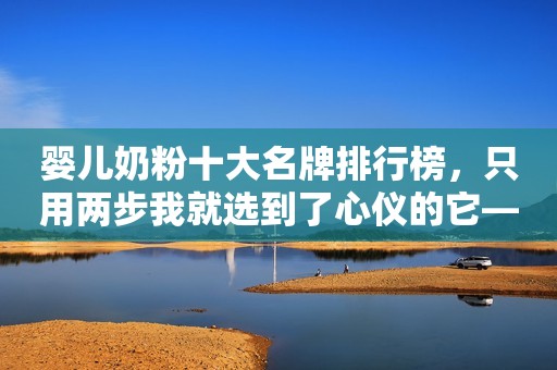 婴儿奶粉十大名牌排行榜，只用两步我就选到了心仪的它——飞鹤奶粉