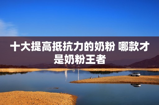 十大提高抵抗力的奶粉 哪款才是奶粉王者