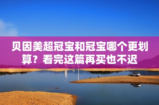 贝因美超冠宝和冠宝哪个更划算？看完这篇再买也不迟
