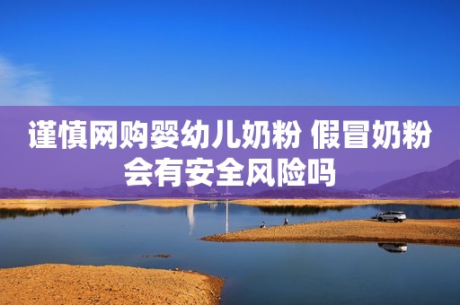 谨慎网购婴幼儿奶粉 假冒奶粉会有安全风险吗