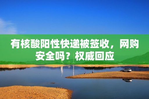 有核酸阳性快递被签收，网购安全吗？权威回应