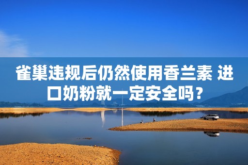 雀巢违规后仍然使用香兰素 进口奶粉就一定安全吗？