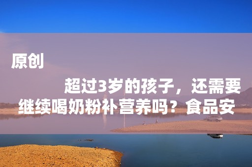 原创
            超过3岁的孩子，还需要继续喝奶粉补营养吗？食品安全机构这样说