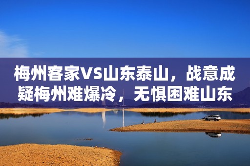 梅州客家VS山东泰山，战意成疑梅州难爆冷，无惧困难山东志在必得