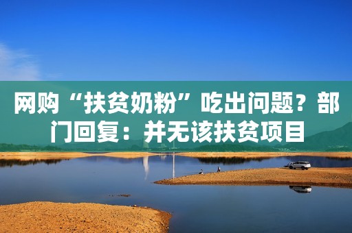网购“扶贫奶粉”吃出问题？部门回复：并无该扶贫项目