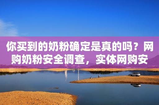 你买到的奶粉确定是真的吗？网购奶粉安全调查，实体网购安全对比