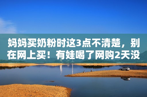 妈妈买奶粉时这3点不清楚，别在网上买！有娃喝了网购2天没尿了