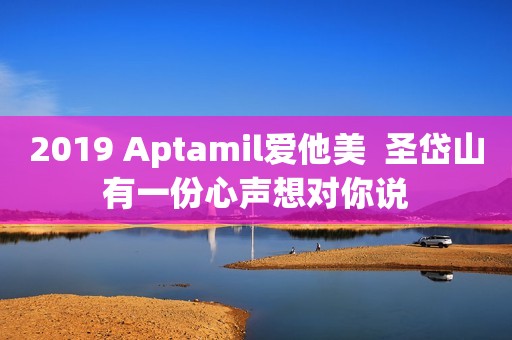 2019 Aptamil爱他美  圣岱山有一份心声想对你说