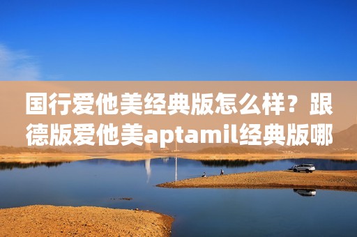 国行爱他美经典版怎么样？跟德版爱他美aptamil经典版哪个好？