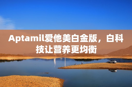 Aptamil爱他美白金版，白科技让营养更均衡