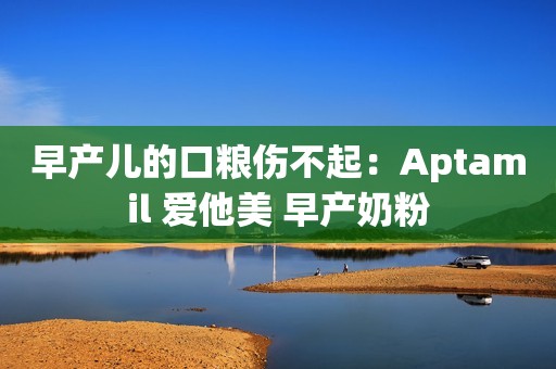 早产儿的口粮伤不起：Aptamil 爱他美 早产奶粉
