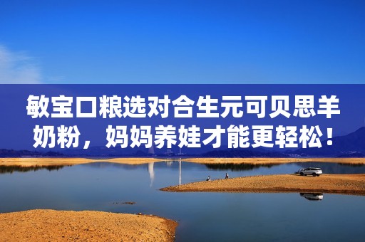 敏宝口粮选对合生元可贝思羊奶粉，妈妈养娃才能更轻松！