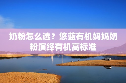 奶粉怎么选？悠蓝有机妈妈奶粉演绎有机高标准