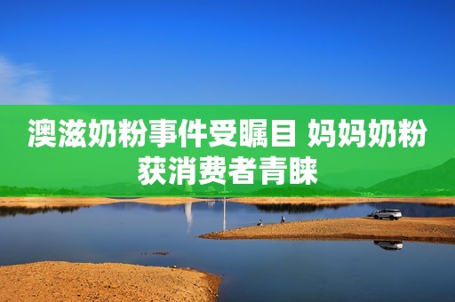 澳滋奶粉事件受瞩目 妈妈奶粉获消费者青睐