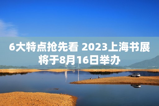 6大特点抢先看 2023上海书展将于8月16日举办
