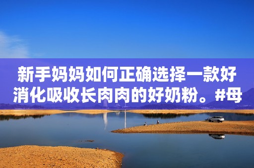 新手妈妈如何正确选择一款好消化吸收长肉肉的好奶粉。#母...
