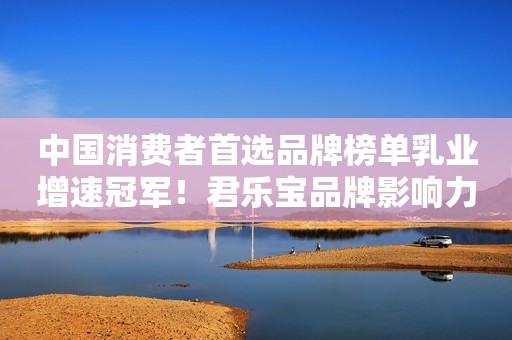 中国消费者首选品牌榜单乳业增速冠军！君乐宝品牌影响力再进阶！