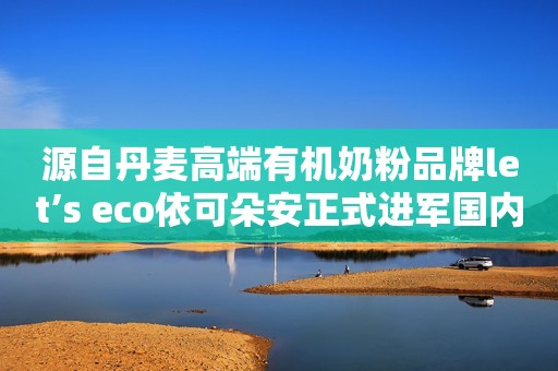 源自丹麦高端有机奶粉品牌let’s eco依可朵安正式进军国内