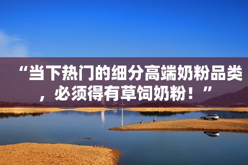 “当下热门的细分高端奶粉品类，必须得有草饲奶粉！”