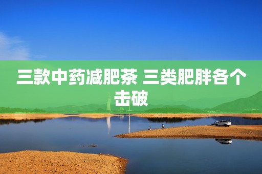 三款中药减肥茶 三类肥胖各个击破