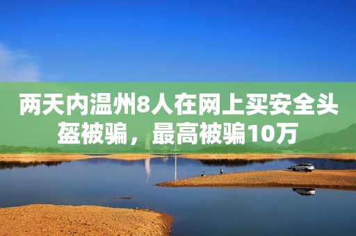 两天内温州8人在网上买安全头盔被骗，最高被骗10万