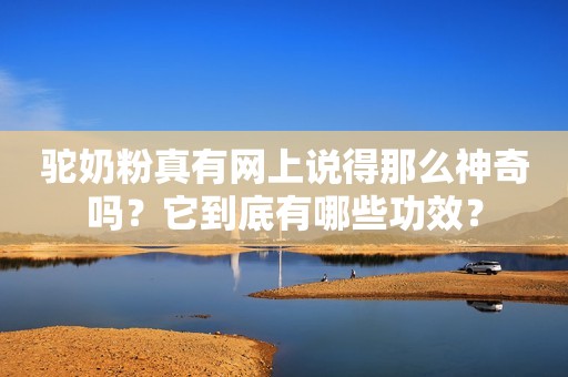 驼奶粉真有网上说得那么神奇吗？它到底有哪些功效？