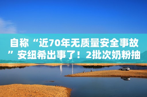 自称“近70年无质量安全事故”安纽希出事了！2批次奶粉抽检不合格，涉菌落总数等问题