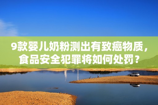 9款婴儿奶粉测出有致癌物质，食品安全犯罪将如何处罚？