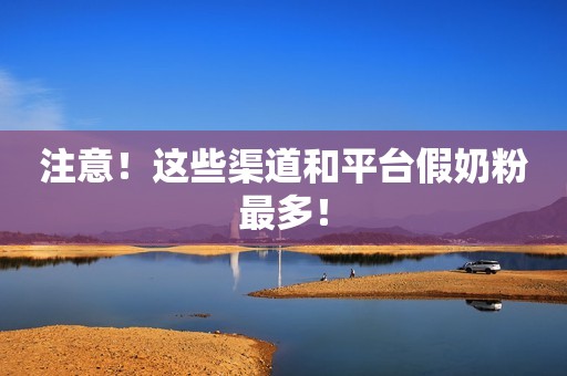 注意！这些渠道和平台假奶粉最多！