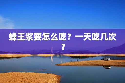 蜂王浆要怎么吃？一天吃几次？