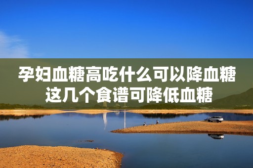 孕妇血糖高吃什么可以降血糖 这几个食谱可降低血糖