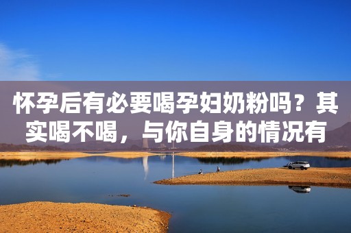怀孕后有必要喝孕妇奶粉吗？其实喝不喝，与你自身的情况有关