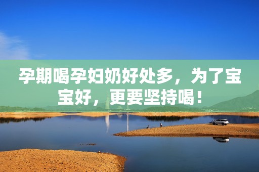 孕期喝孕妇奶好处多，为了宝宝好，更要坚持喝！