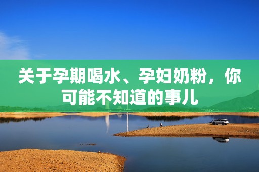 关于孕期喝水、孕妇奶粉，你可能不知道的事儿