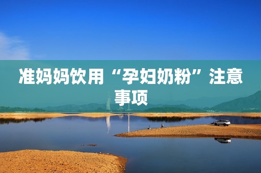准妈妈饮用“孕妇奶粉”注意事项