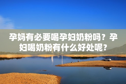 孕妈有必要喝孕妇奶粉吗？孕妇喝奶粉有什么好处呢？