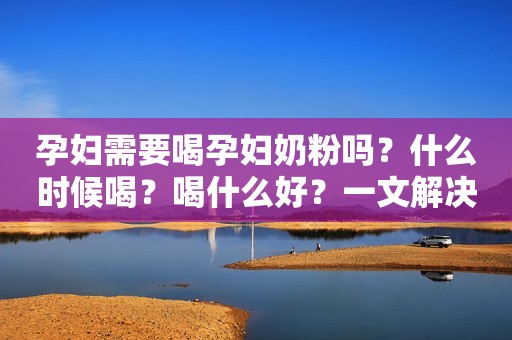 孕妇需要喝孕妇奶粉吗？什么时候喝？喝什么好？一文解决你的疑惑