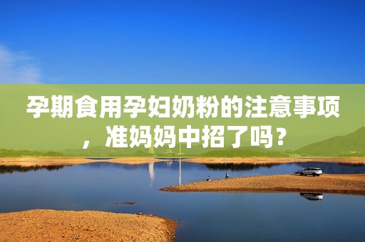 孕期食用孕妇奶粉的注意事项，准妈妈中招了吗？